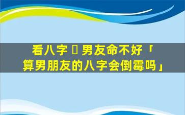 看八字 ☘ 男友命不好「算男朋友的八字会倒霉吗」
